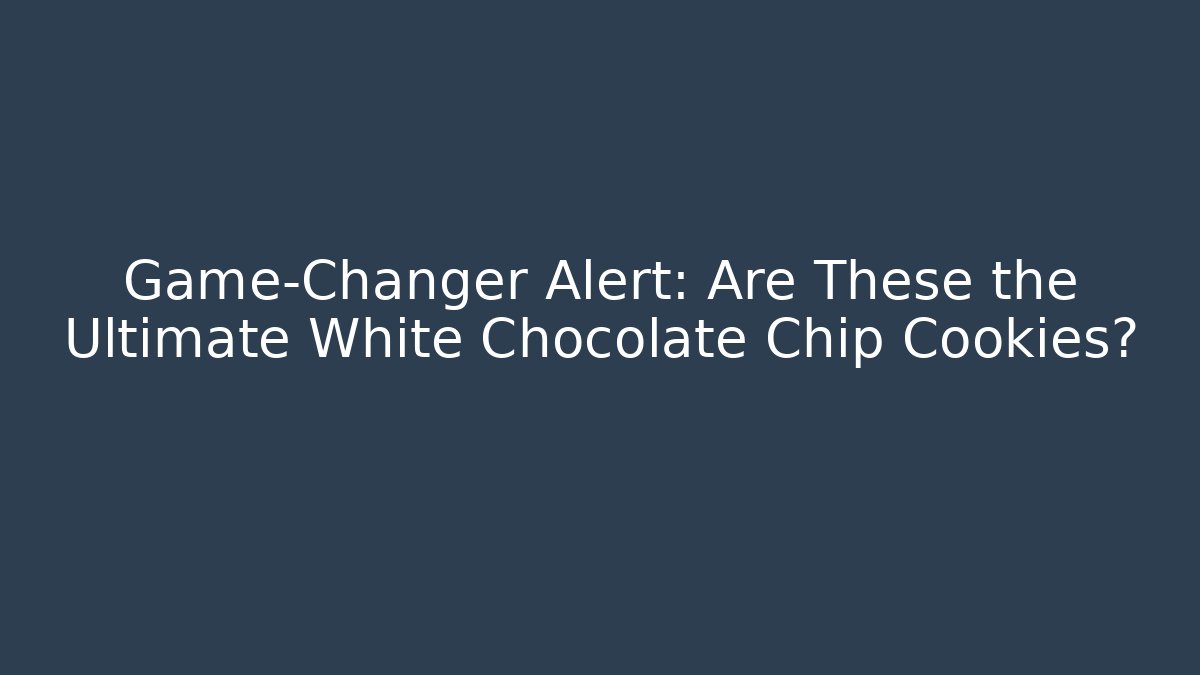 Game-Changer Alert: Are These the Ultimate White Chocolate Chip Cookies?