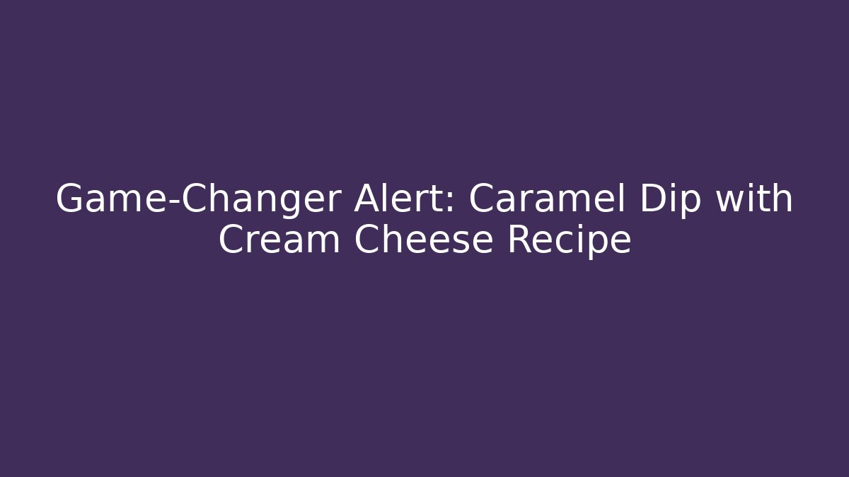 Game-Changer Alert: Caramel Dip with Cream Cheese Recipe