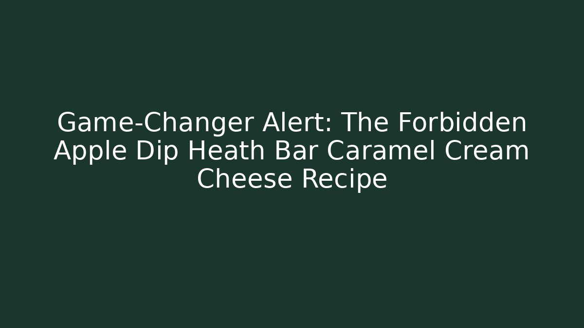 Game-Changer Alert: The Forbidden Apple Dip Heath Bar Caramel Cream Cheese Recipe