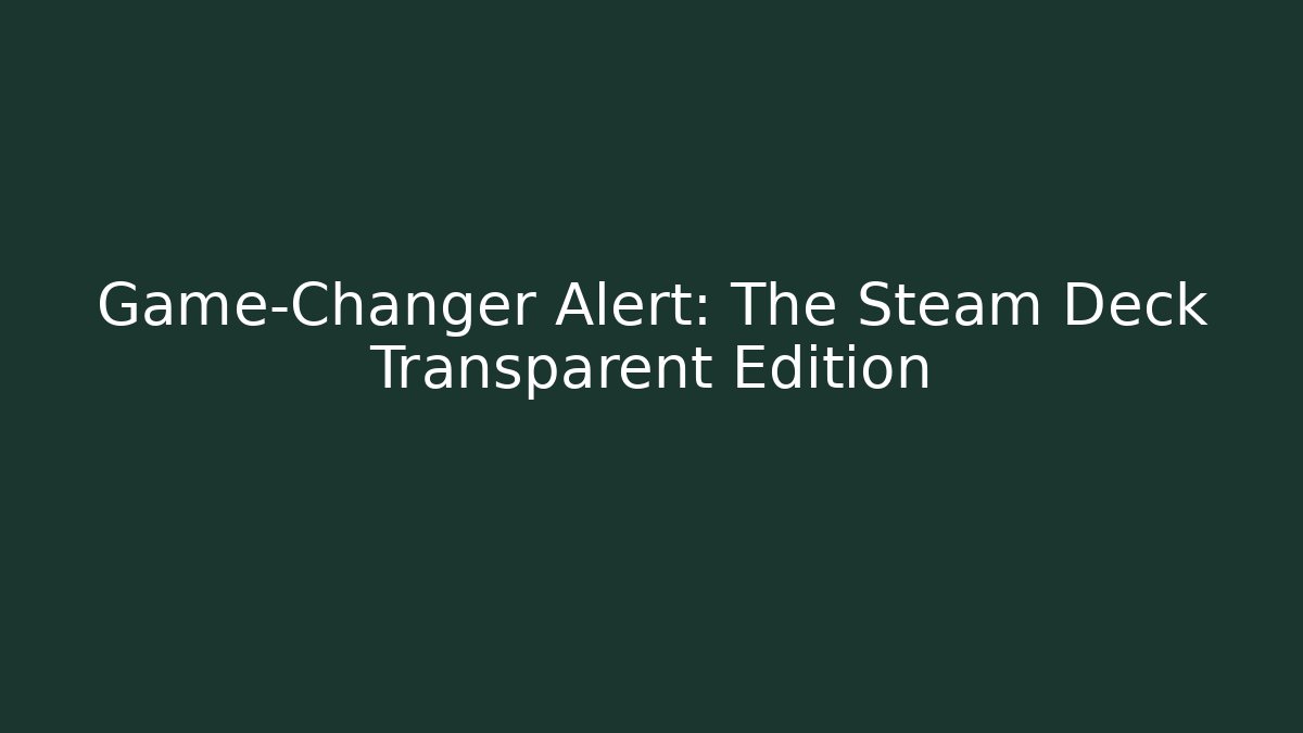 Game-Changer Alert: The Steam Deck Transparent Edition