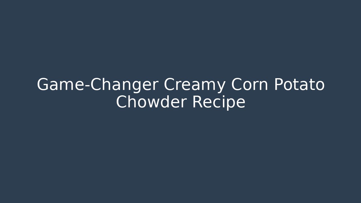 Game-Changer Creamy Corn Potato Chowder Recipe