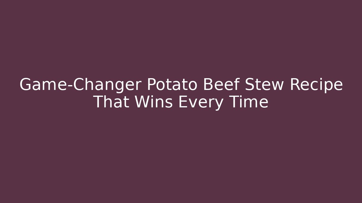 Game-Changer Potato Beef Stew Recipe That Wins Every Time