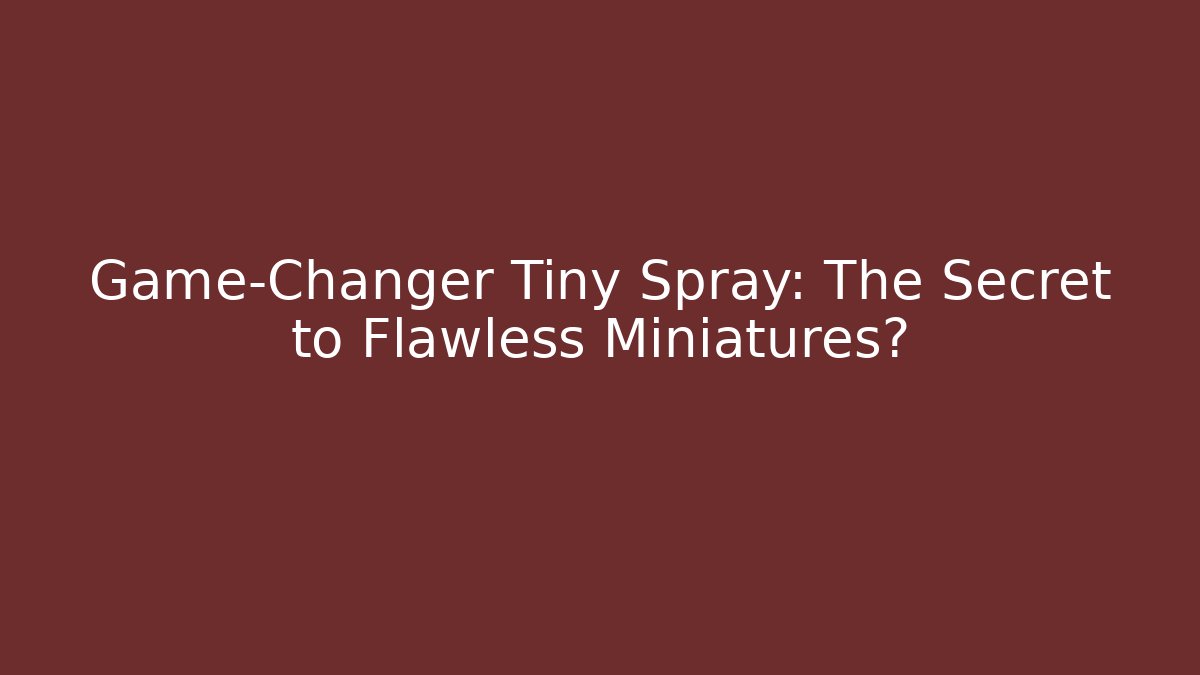 Game-Changer Tiny Spray: The Secret to Flawless Miniatures?
