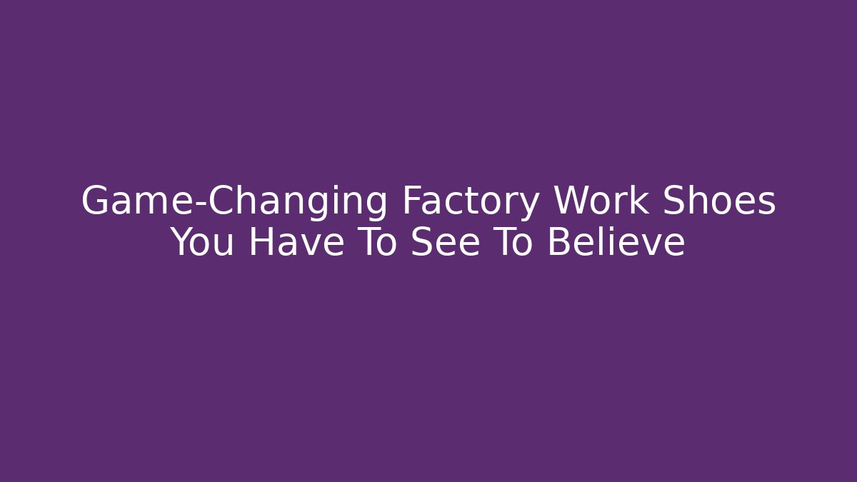 Game-Changing Factory Work Shoes You Have To See To Believe