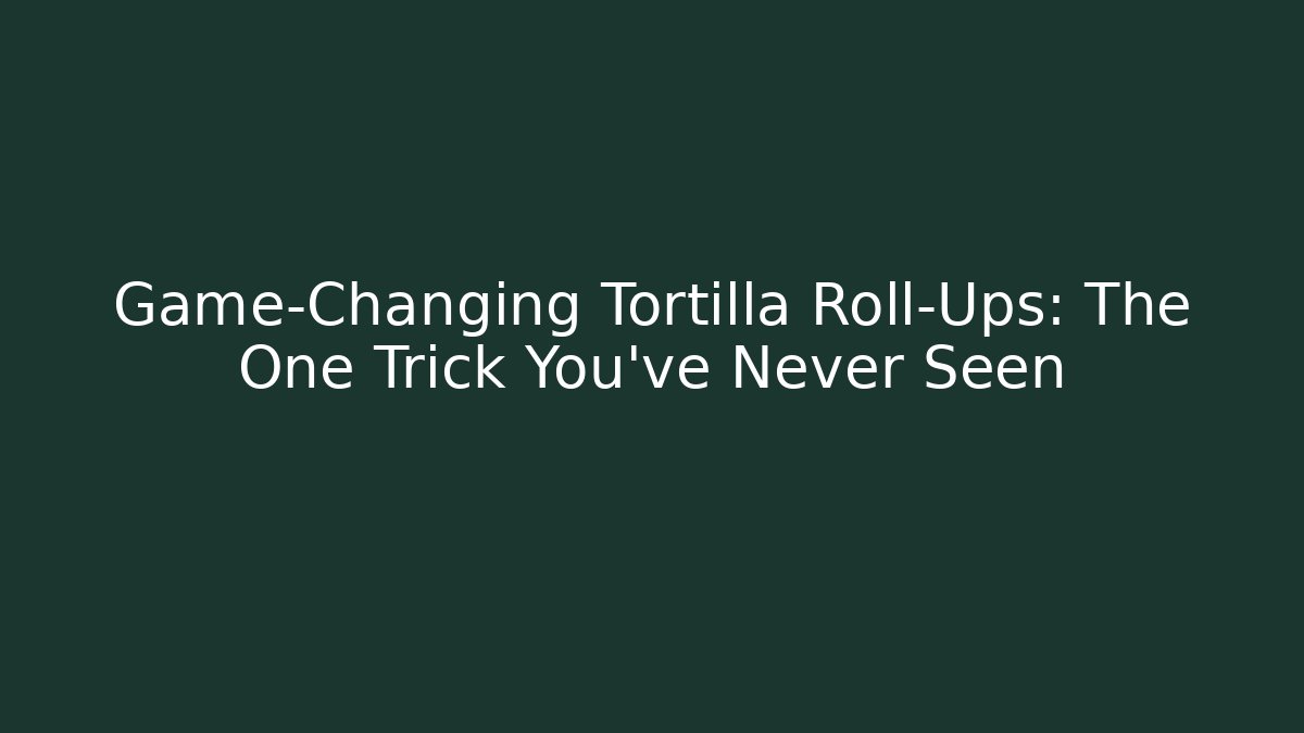Game-Changing Tortilla Roll-Ups: The One Trick You’ve Never Seen