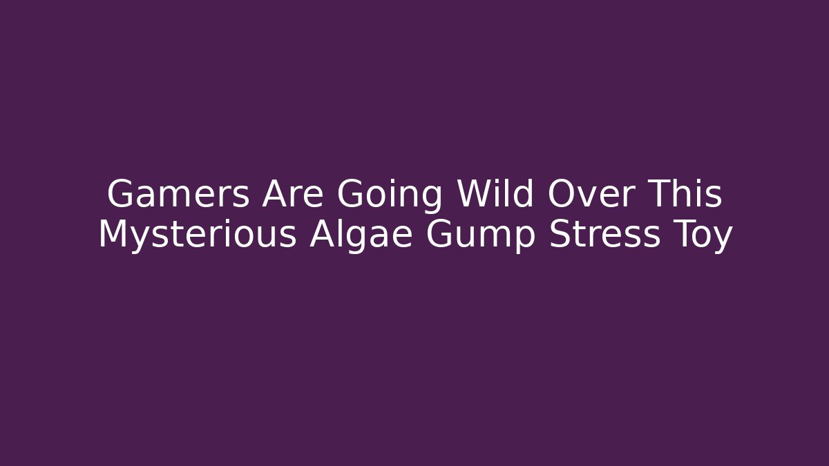 Gamers Are Going Wild Over This Mysterious Algae Gump Stress Toy