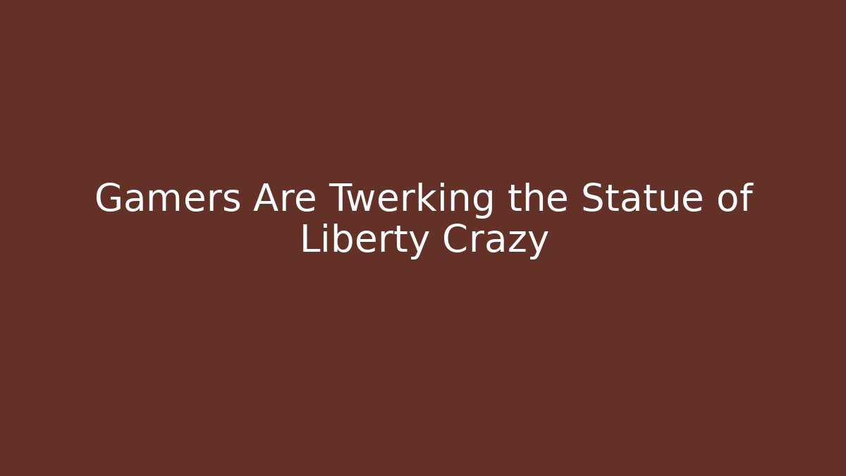 Gamers Are Twerking the Statue of Liberty Crazy