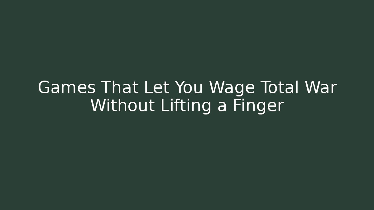 Games That Let You Wage Total War Without Lifting a Finger