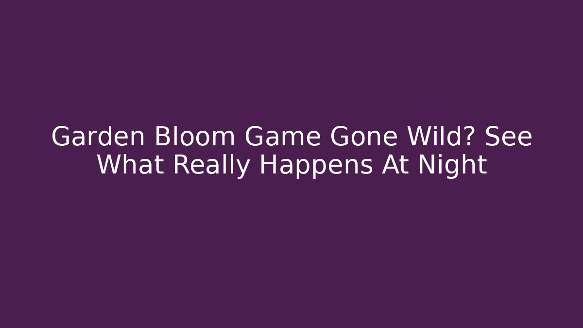 Garden Bloom Game Gone Wild? See What Really Happens At Night