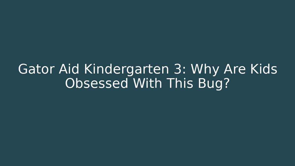 Gator Aid Kindergarten 3: Why Are Kids Obsessed With This Bug?