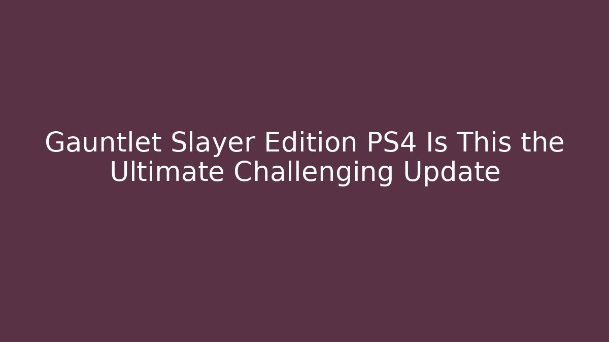 Gauntlet Slayer Edition PS4 Is This the Ultimate Challenging Update
