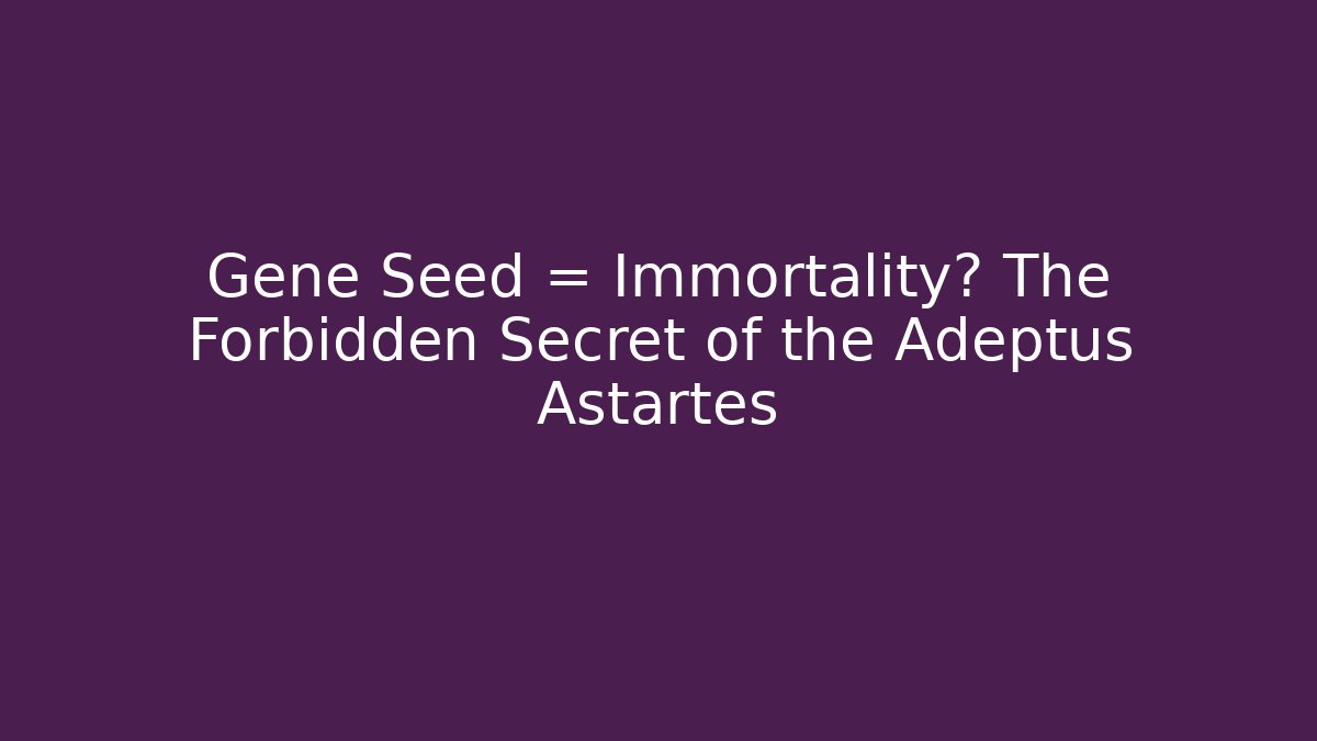 Gene Seed = Immortality? The Forbidden Secret of the Adeptus Astartes