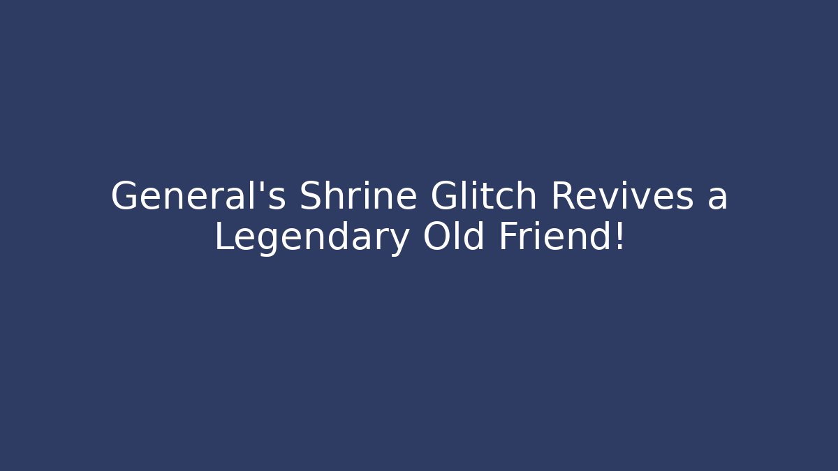 General's Shrine Glitch Revives a Legendary Old Friend!