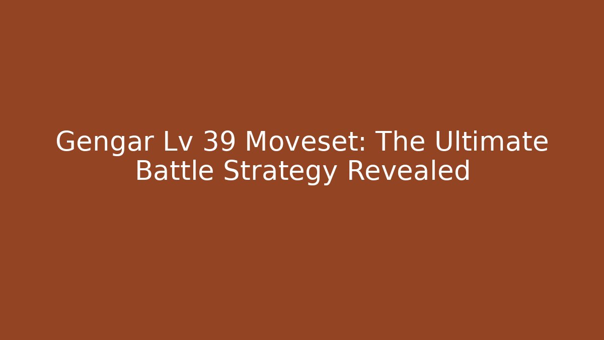 Gengar Lv 39 Moveset: The Ultimate Battle Strategy Revealed