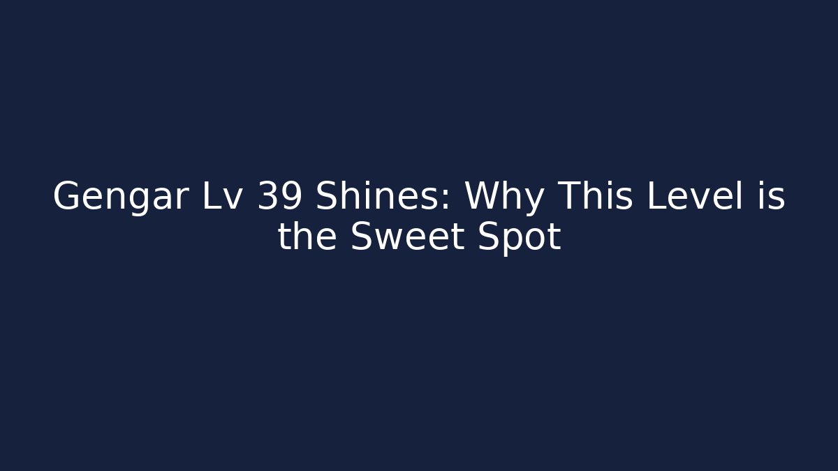 Gengar Lv 39 Shines: Why This Level is the Sweet Spot