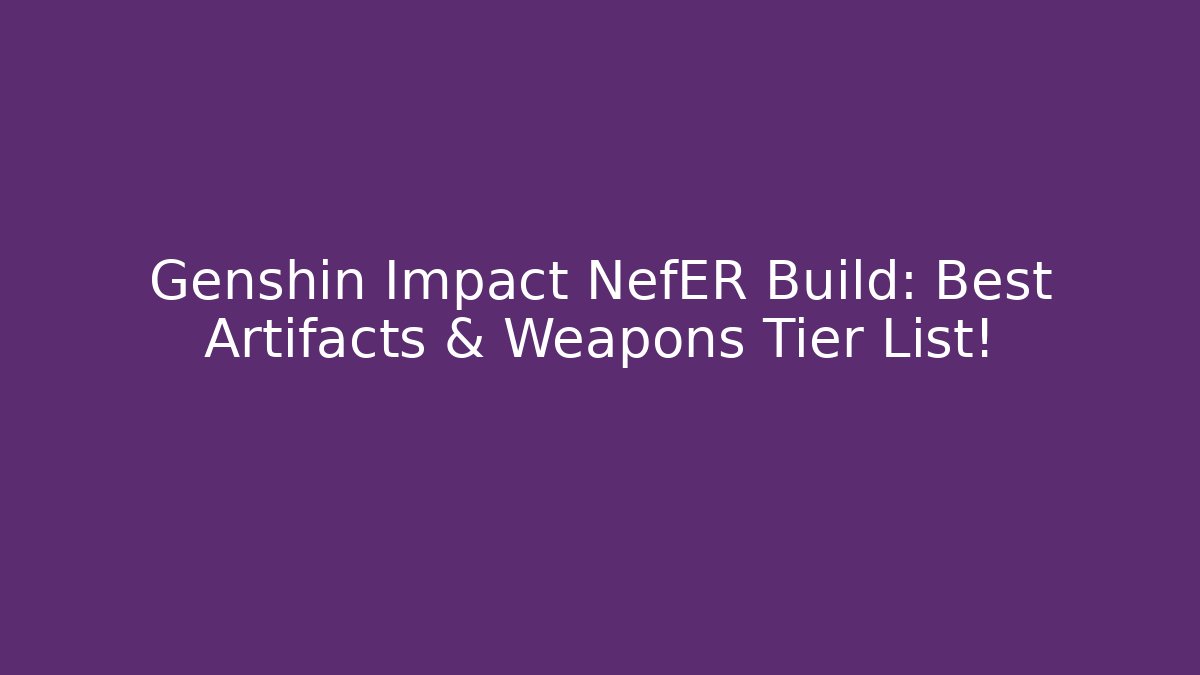 Genshin Impact NefER Build: Best Artifacts & Weapons Tier List!