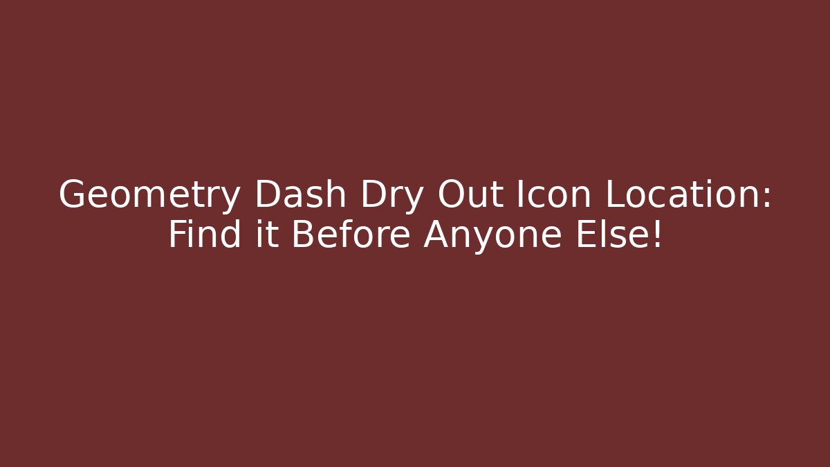Geometry Dash Dry Out Icon Location: Find it Before Anyone Else! - Celivion