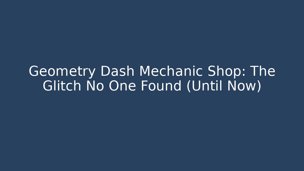 Geometry Dash Mechanic Shop: The Glitch No One Found (Until Now)