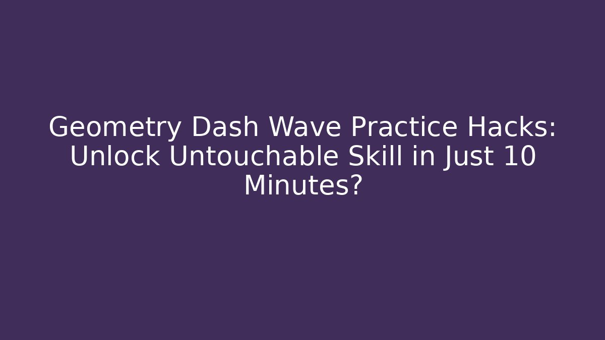 Geometry Dash Wave Practice Hacks: Unlock Untouchable Skill in Just 10 Minutes?