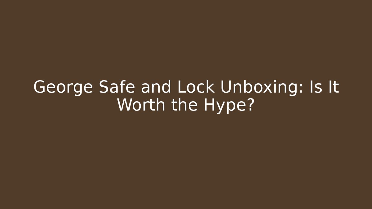 George Safe and Lock Unboxing: Is It Worth the Hype?