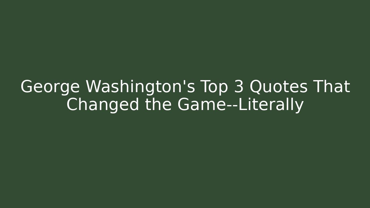 George Washington's Top 3 Quotes That Changed the Game—Literally