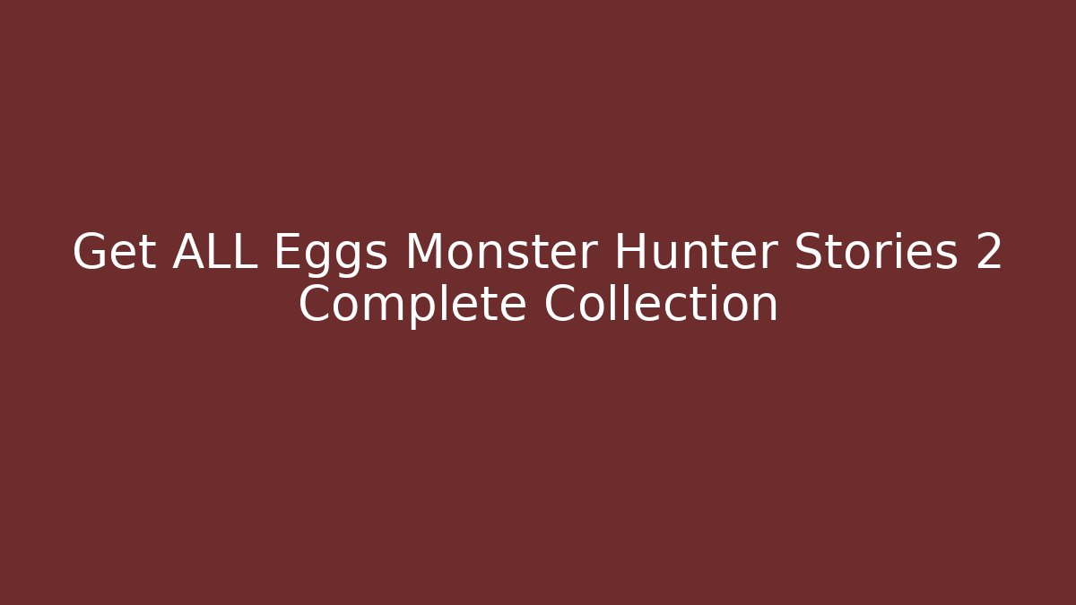 Get ALL Eggs Monster Hunter Stories 2 Complete Collection - Celivion