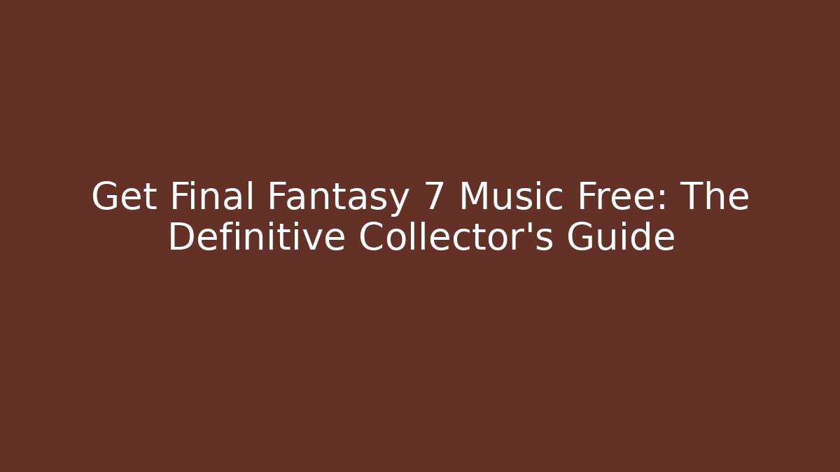 Get Final Fantasy 7 Music Free: The Definitive Collector’s Guide