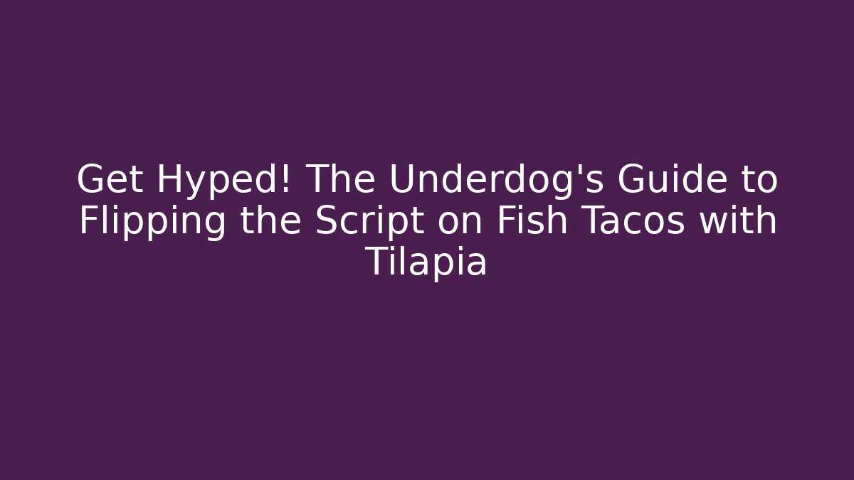 Get Hyped! The Underdog's Guide to Flipping the Script on Fish Tacos with Tilapia