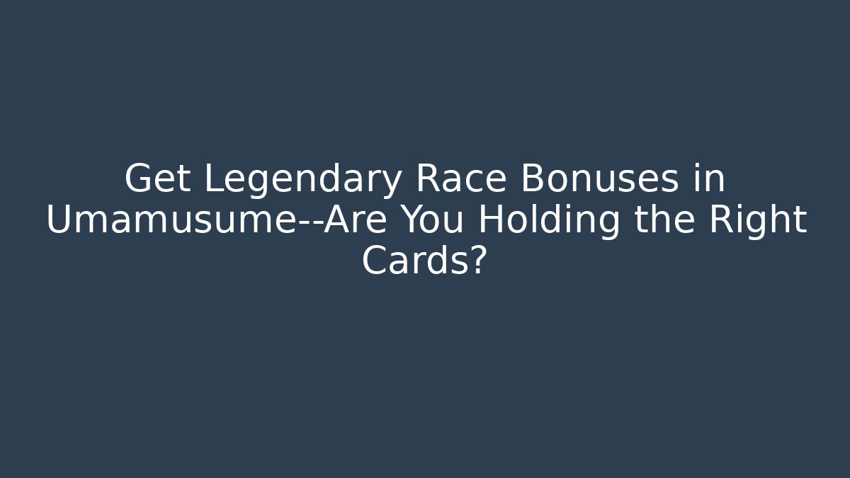 Get Legendary Race Bonuses in Umamusume—Are You Holding the Right Cards?