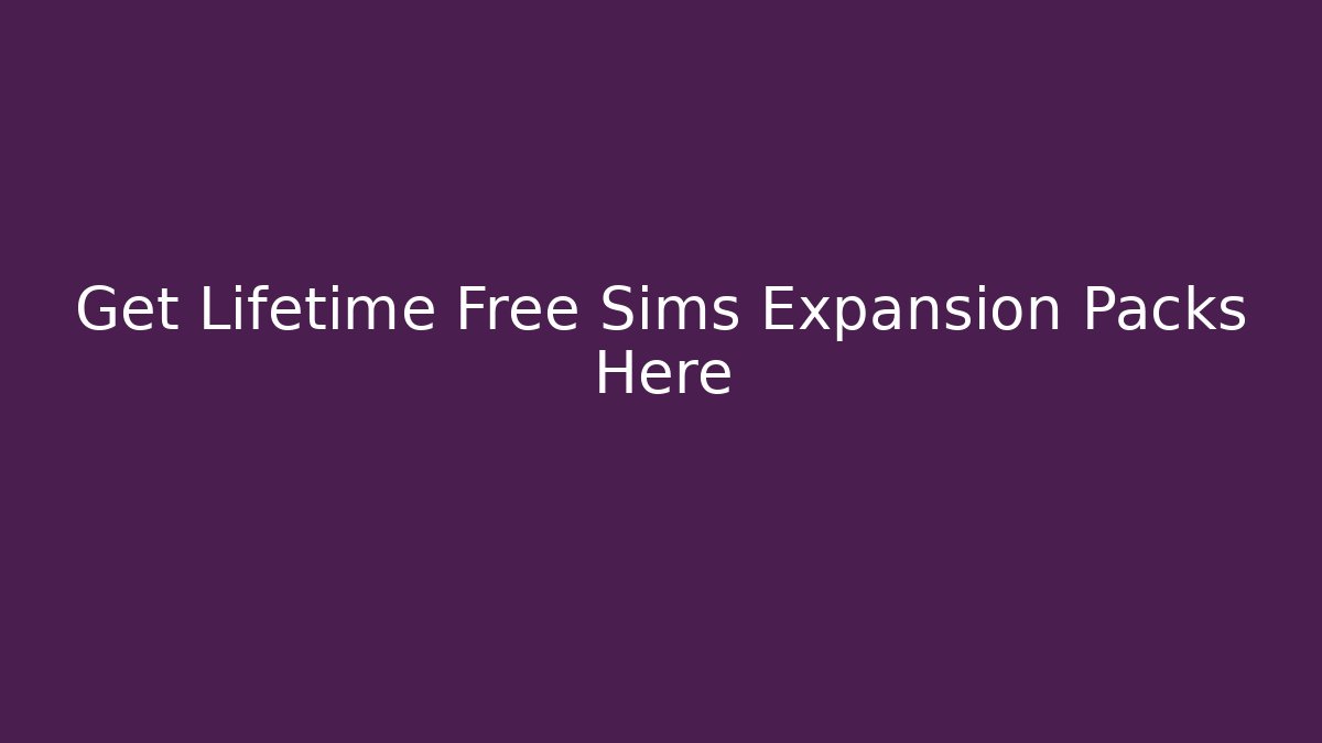 Get Lifetime Free Sims Expansion Packs Here