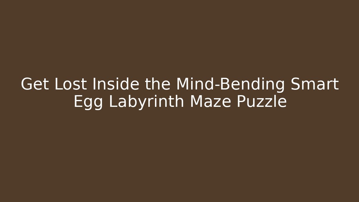 Get Lost Inside the Mind-Bending Smart Egg Labyrinth Maze Puzzle - Celivion