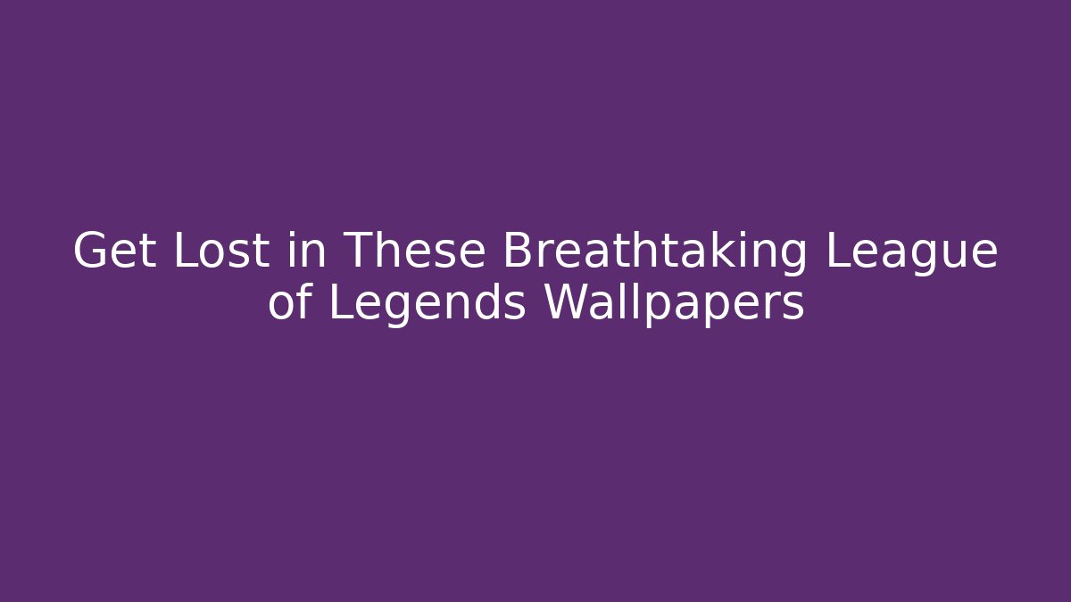 Get Lost in These Breathtaking League of Legends Wallpapers