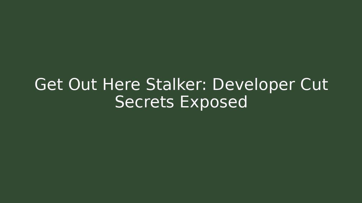Get Out Here Stalker: Developer Cut Secrets Exposed