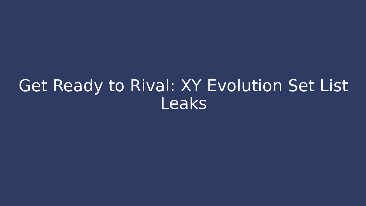 Get Ready to Rival: XY Evolution Set List Leaks - Celivion
