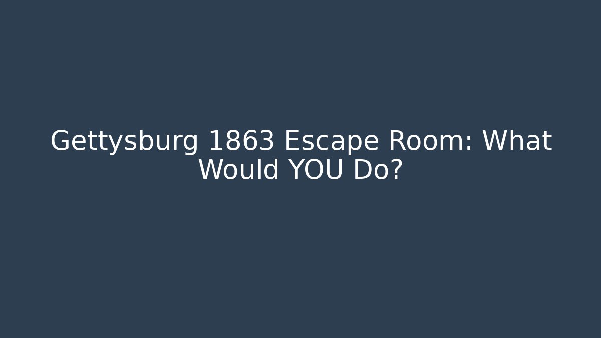 Gettysburg 1863 Escape Room: What Would YOU Do?