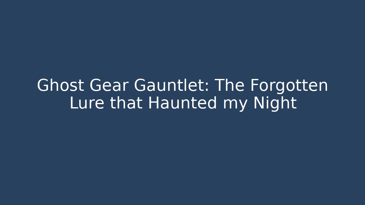 Ghost Gear Gauntlet: The Forgotten Lure that Haunted my Night