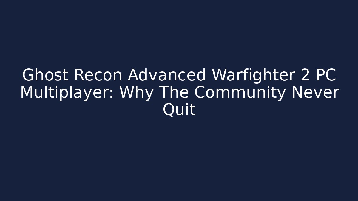 Ghost Recon Advanced Warfighter 2 PC Multiplayer: Why The Community Never Quit