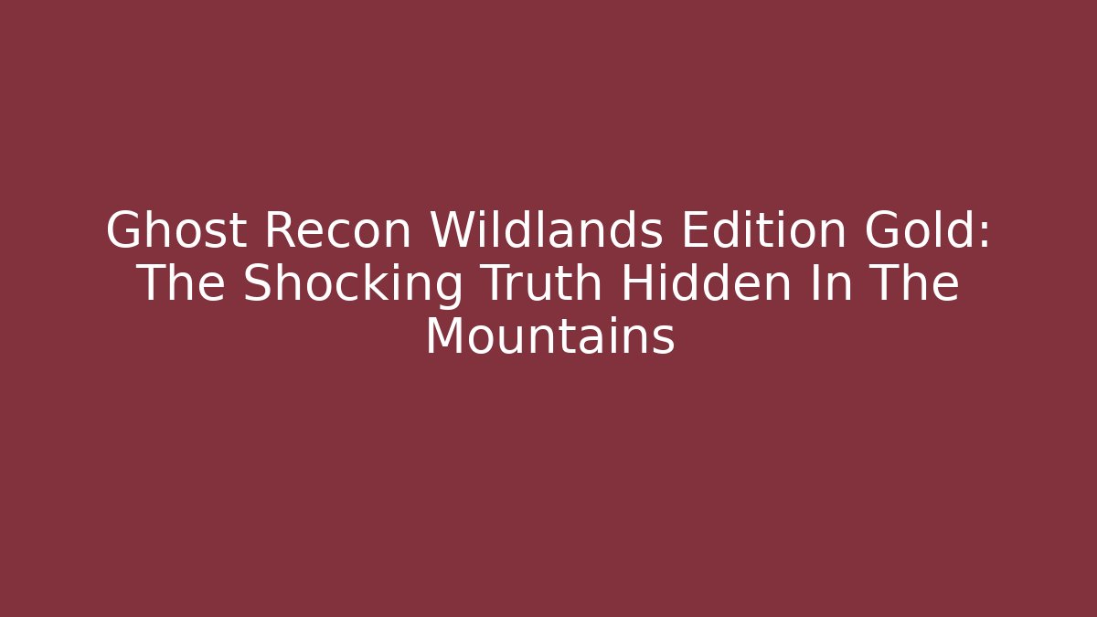 Ghost Recon Wildlands Edition Gold: The Shocking Truth Hidden In The Mountains
