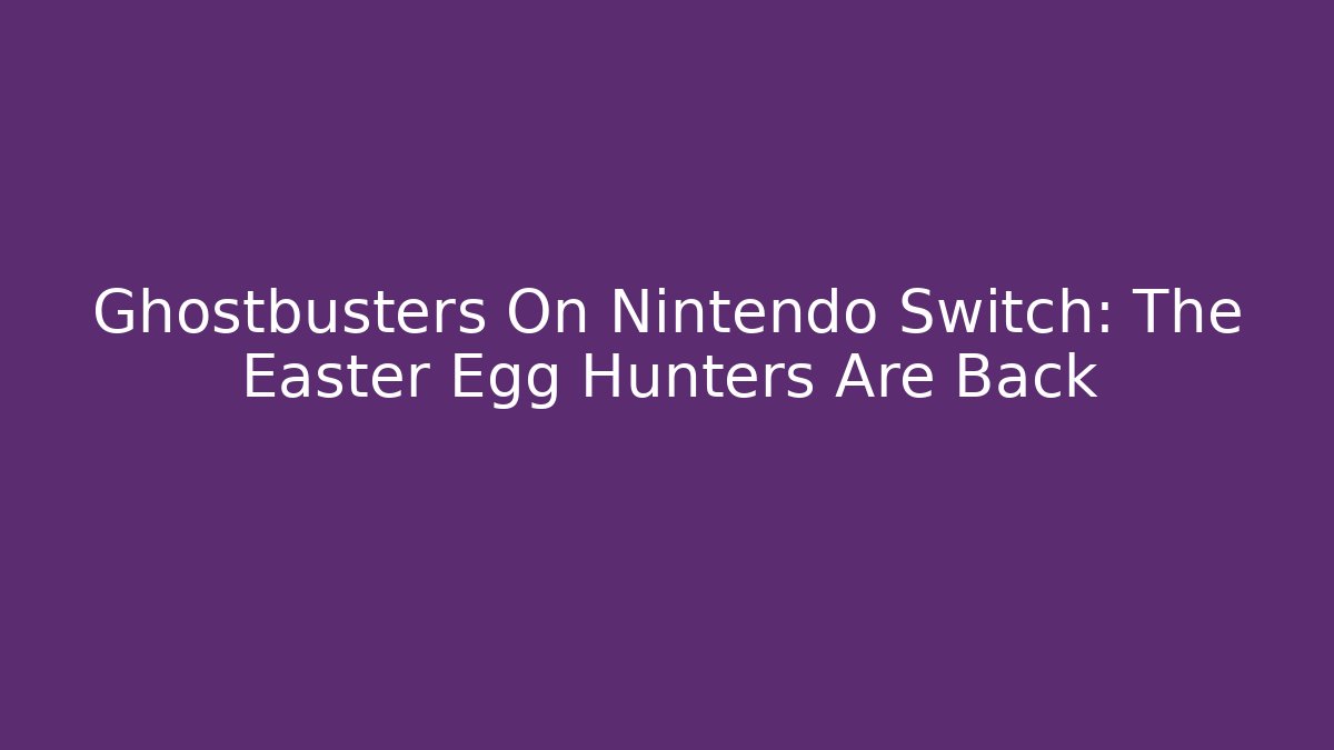 Ghostbusters On Nintendo Switch: The Easter Egg Hunters Are Back - Celivion