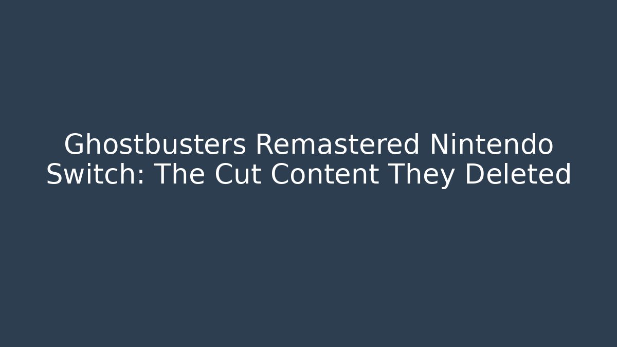 Ghostbusters Remastered Nintendo Switch: The Cut Content They Deleted