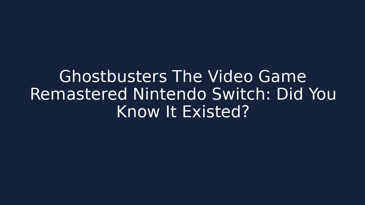 Ghostbusters The Video Game Remastered Nintendo Switch: Did You Know It Existed?