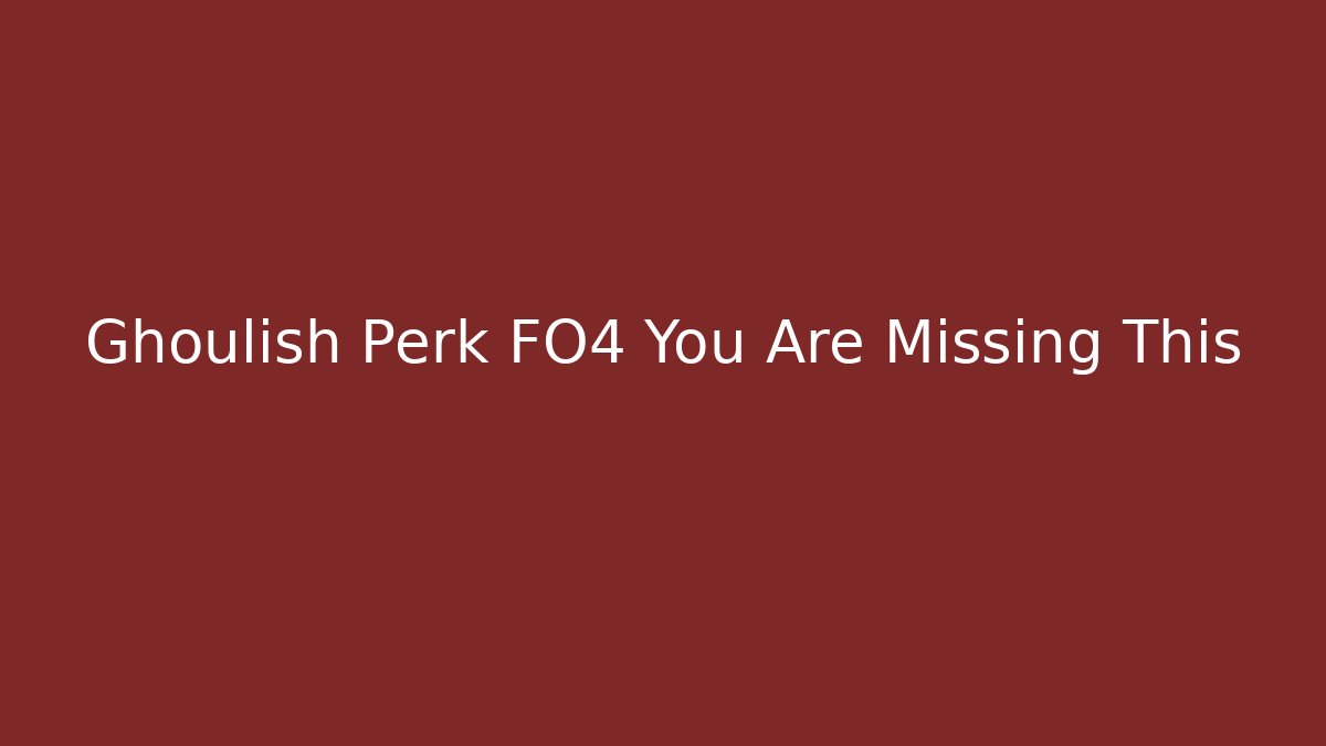 Ghoulish Perk FO4 You Are Missing This
