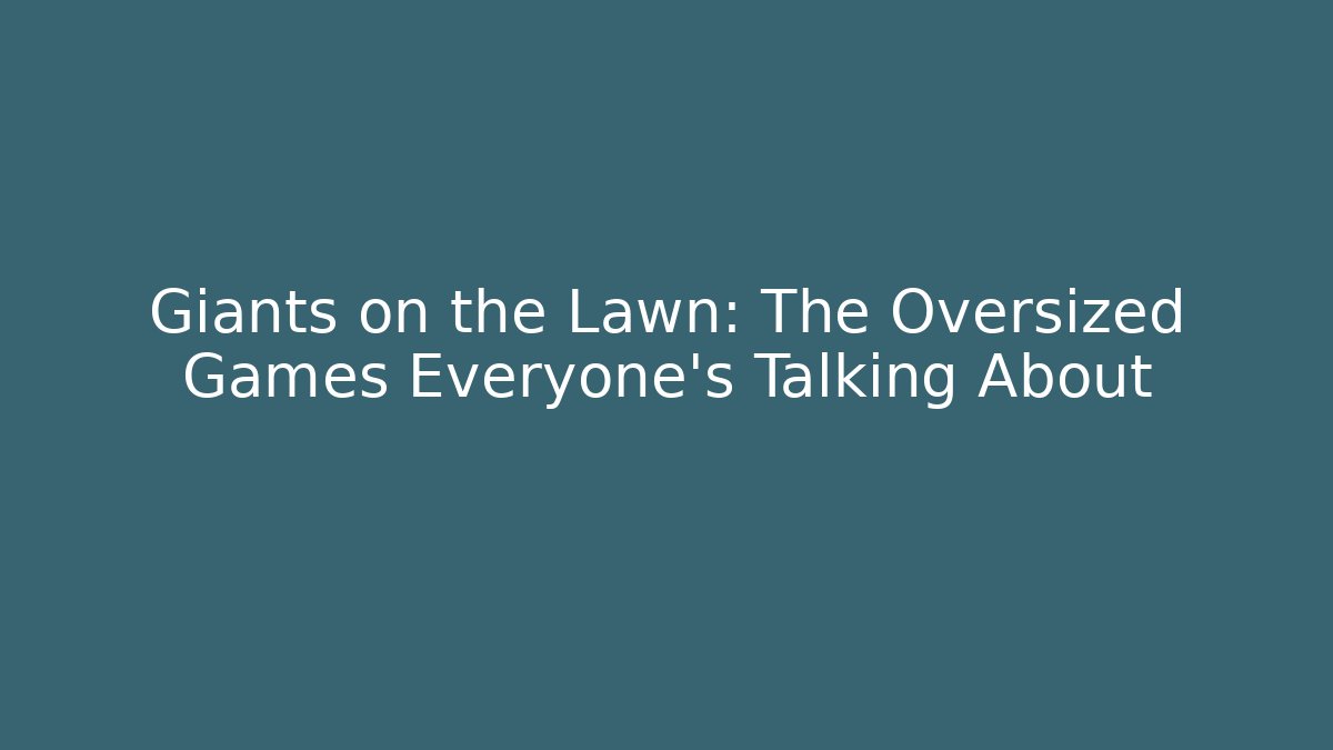 Giants on the Lawn: The Oversized Games Everyone’s Talking About