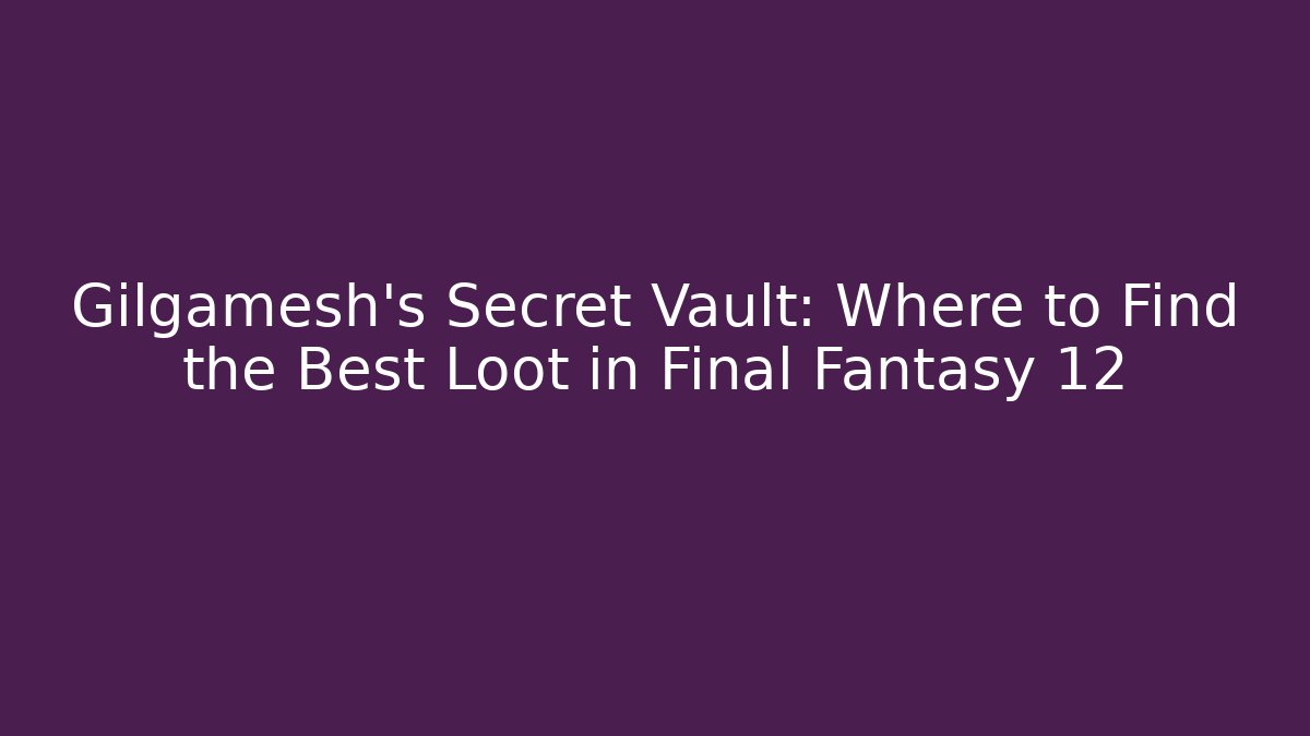 Gilgamesh’s Secret Vault: Where to Find the Best Loot in Final Fantasy 12