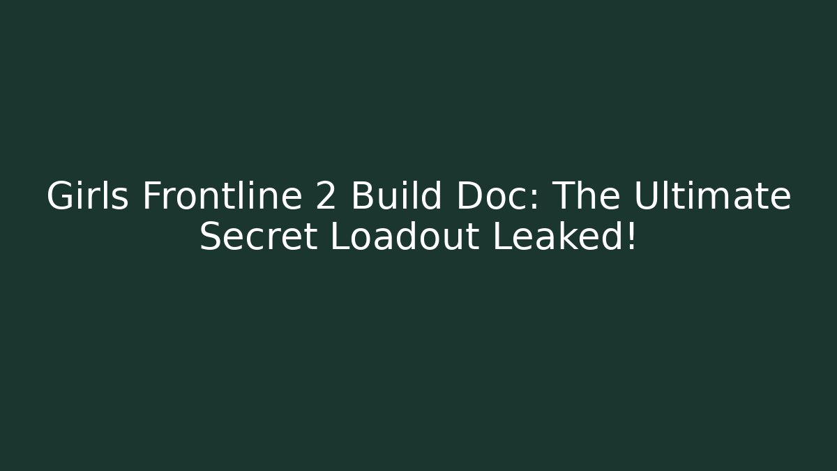 Girls Frontline 2 Build Doc: The Ultimate Secret Loadout Leaked!