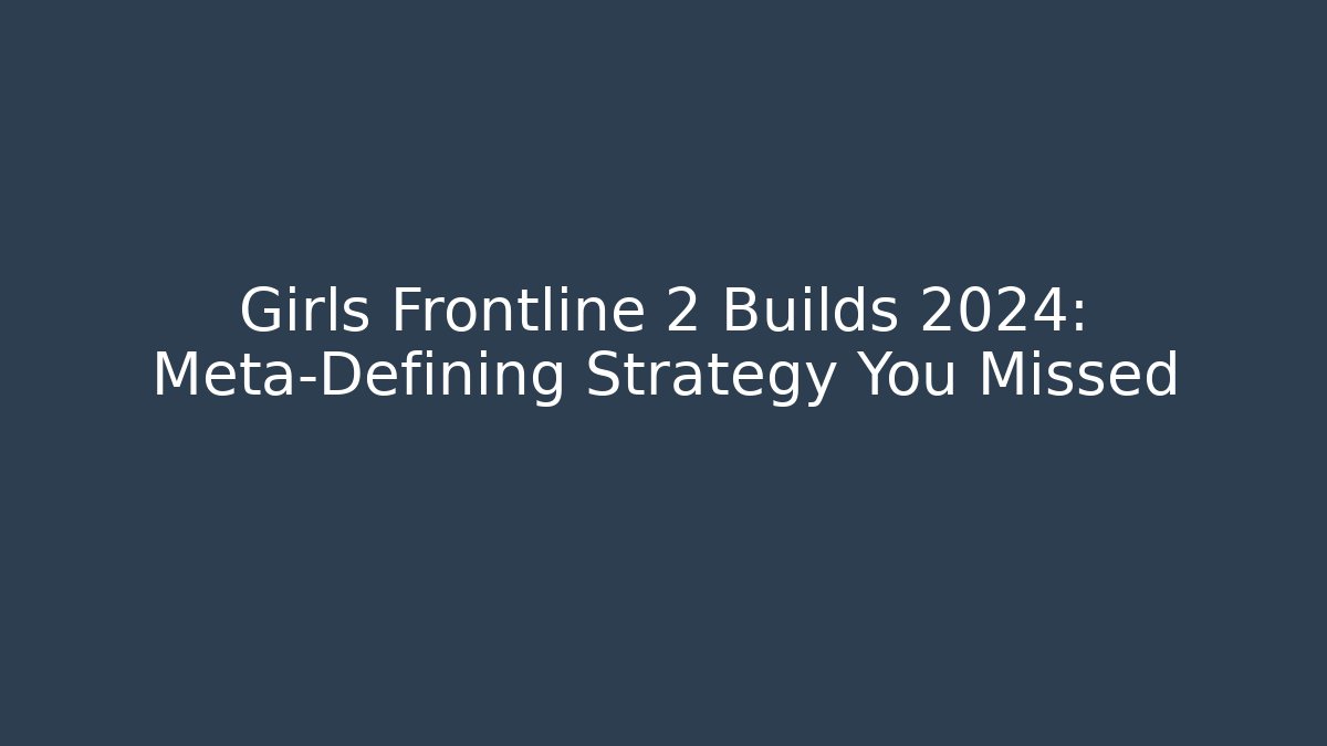 Girls Frontline 2 Builds 2024: Meta-Defining Strategy You Missed