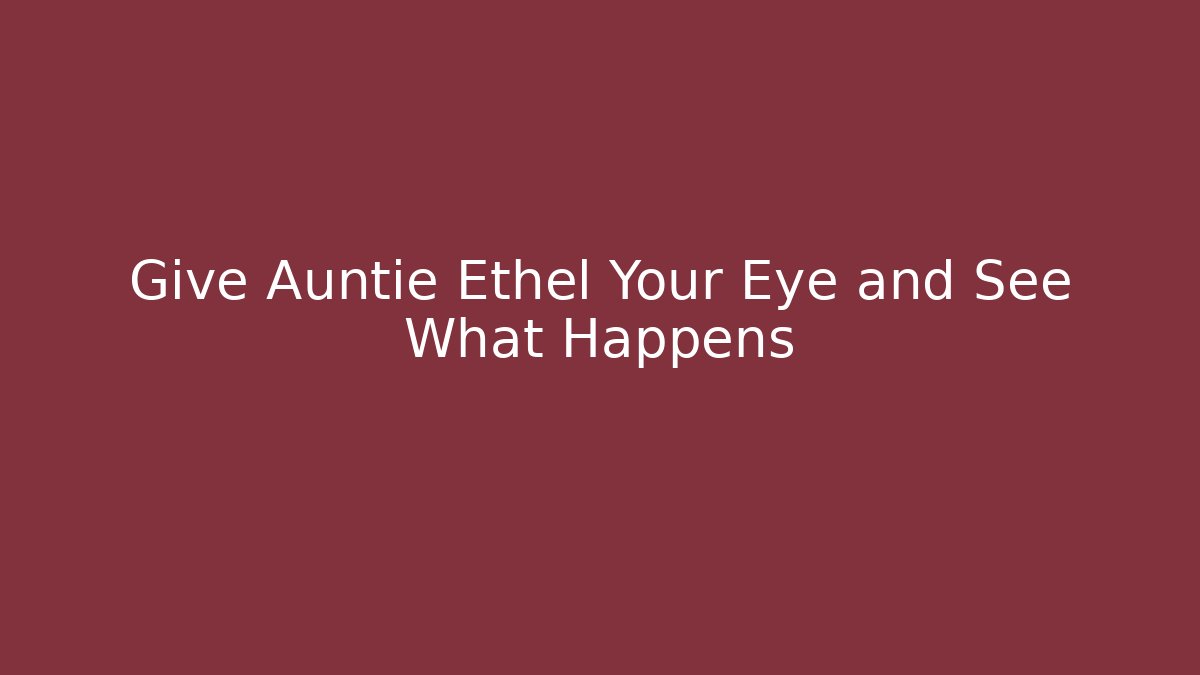 Give Auntie Ethel Your Eye and See What Happens