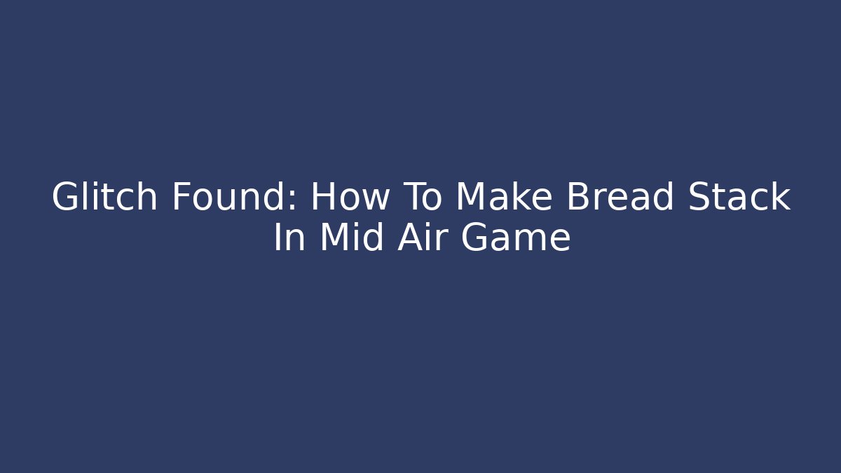 Glitch Found: How To Make Bread Stack In Mid Air Game