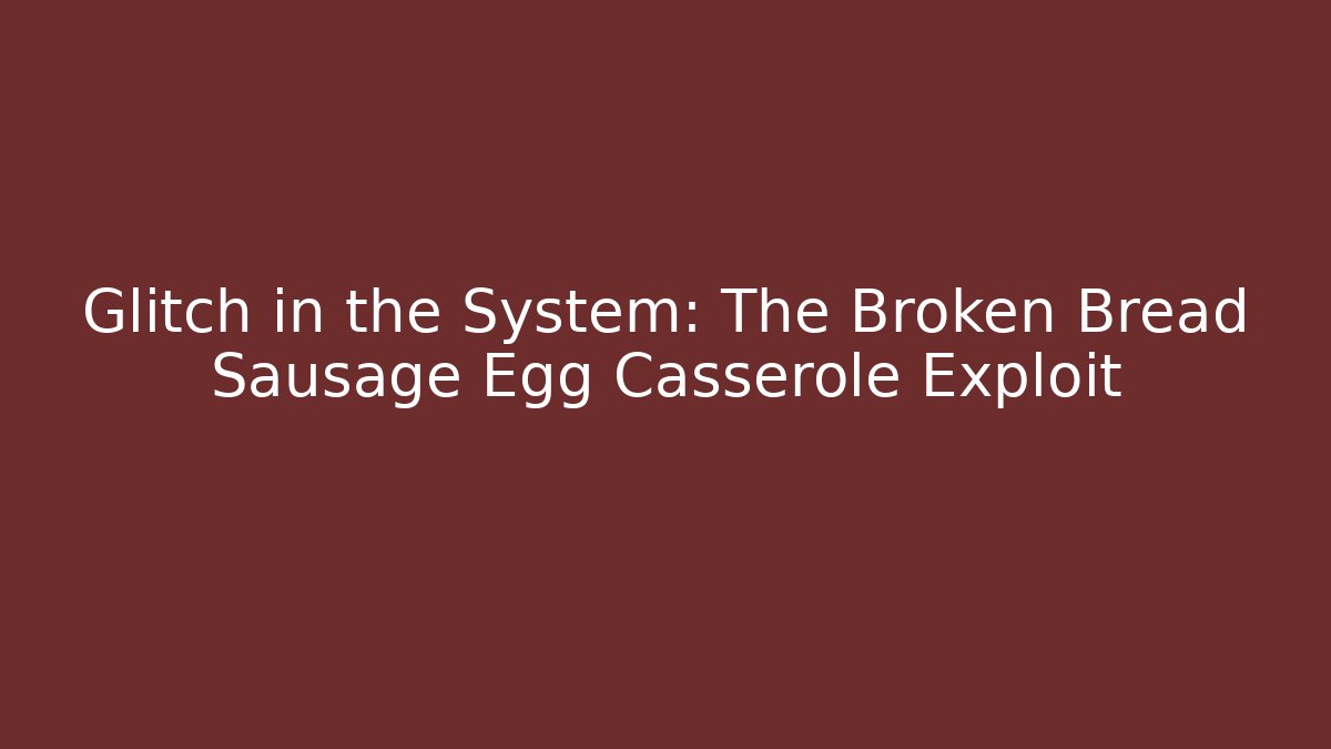 Glitch in the System: The Broken Bread Sausage Egg Casserole Exploit
