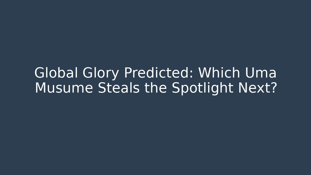 Global Glory Predicted: Which Uma Musume Steals the Spotlight Next?